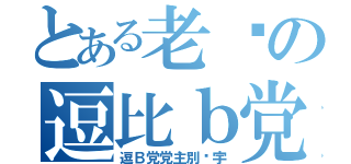 とある老别の逗比ｂ党（逗Ｂ党党主別环宇）