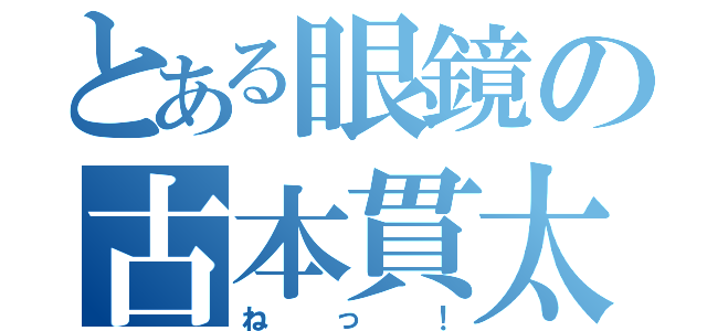 とある眼鏡の古本貫太（ねっ！）