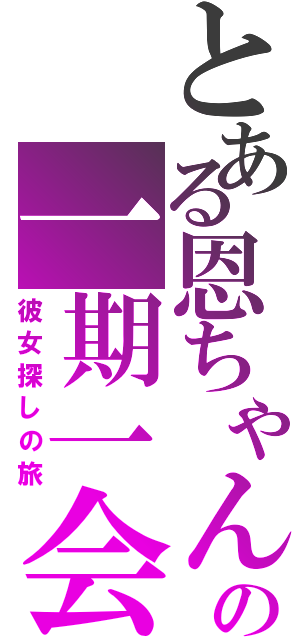 とある恩ちゃんの一期一会（彼女探しの旅）