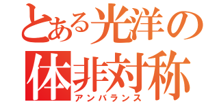 とある光洋の体非対称（アンバランス）