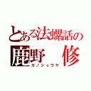 とある法螺話の鹿野 修哉（カノシュウヤ）