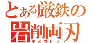 とある厳鉄の岩削両刃（ボスゴドラ）