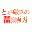 とある厳鉄の岩削両刃（ボスゴドラ）