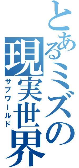 とあるミズの現実世界（サブワールド）