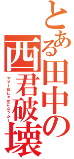 とある田中の西君破壊（ママーおしゃかになったー）