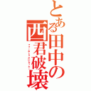 とある田中の西君破壊（ママーおしゃかになったー）