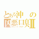 とある沖の凶悪口臭Ⅱ（スウィート・アロマ）