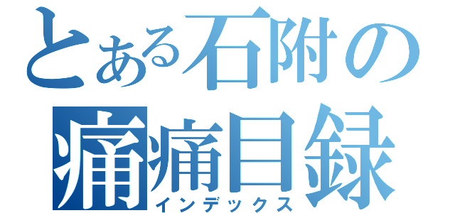 とある石附の痛痛目録（インデックス）