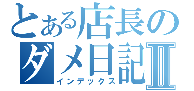 とある店長のダメ日記Ⅱ（インデックス）