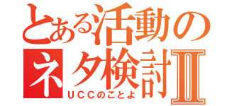 とある活動のネタ検討Ⅱ（ＵＣＣのことよ）