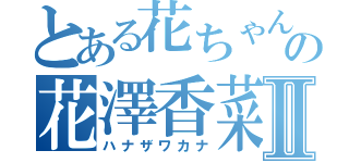とある花ちゃんの花澤香菜Ⅱ（ハナザワカナ）