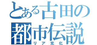 とある古田の都市伝説（リア充化）