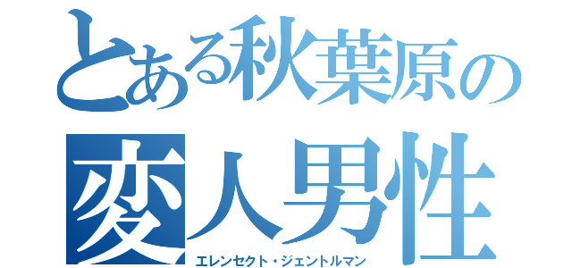 とある秋葉原の変人男性（エレンセクト・ジェントルマン）