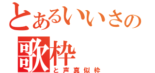 とあるいいさの歌枠（と声真似枠）