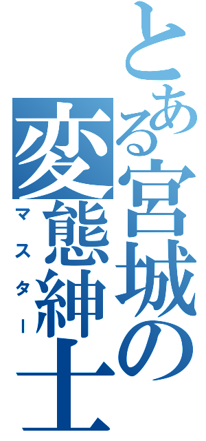 とある宮城の変態紳士（マスター）