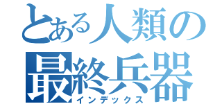 とある人類の最終兵器（インデックス）