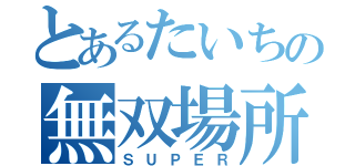 とあるたいちの無双場所（ＳＵＰＥＲ）