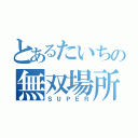 とあるたいちの無双場所（ＳＵＰＥＲ）