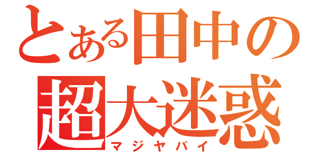 とある田中の超大迷惑（マジヤバイ）