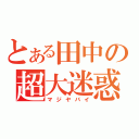 とある田中の超大迷惑（マジヤバイ）