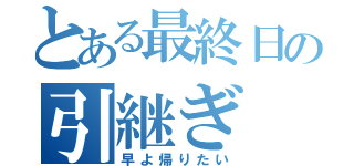 とある最終日の引継ぎ（早よ帰りたい）