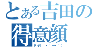 とある吉田の得意顔（ドヤ（ ・´ー・｀））