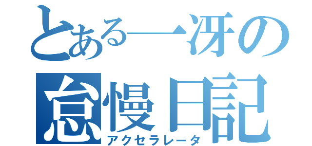 とある一冴の怠慢日記（アクセラレータ）