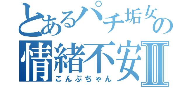 とあるパチ垢女子の情緒不安定Ⅱ（こんぶちゃん）