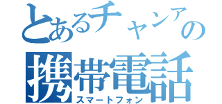 とあるチャンアの携帯電話（スマートフォン）