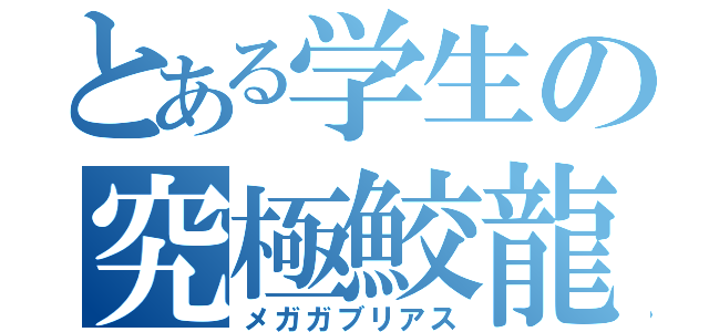 とある学生の究極鮫龍（メガガブリアス）