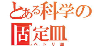 とある科学の固定皿（ペトリ皿）