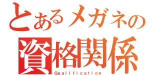 とあるメガネの資格関係（Ｑｕａｌｉｆｉｃａｔｉｏｎ）