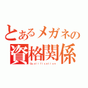 とあるメガネの資格関係（Ｑｕａｌｉｆｉｃａｔｉｏｎ）