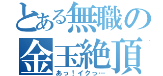 とある無職の金玉絶頂（あっ！イクっ…）