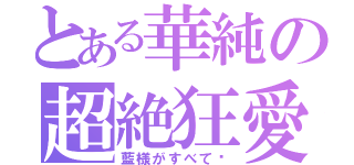 とある華純の超絶狂愛（藍様がすべて♡）