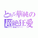 とある華純の超絶狂愛（藍様がすべて♡）