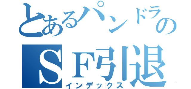 とあるパンドラのＳＦ引退宣言（インデックス）