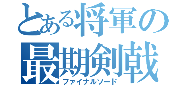 とある将軍の最期剣戟（ファイナルソード）