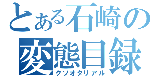 とある石崎の変態目録（クソオタリアル）