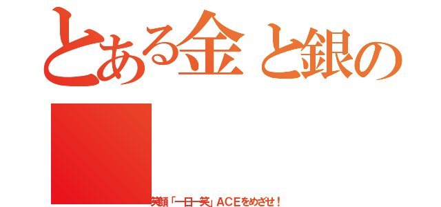 とある金と銀の（笑顔「一日一笑」ＡＣＥをめざせ！）