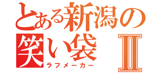 とある新潟の笑い袋Ⅱ（ラフメーカー）