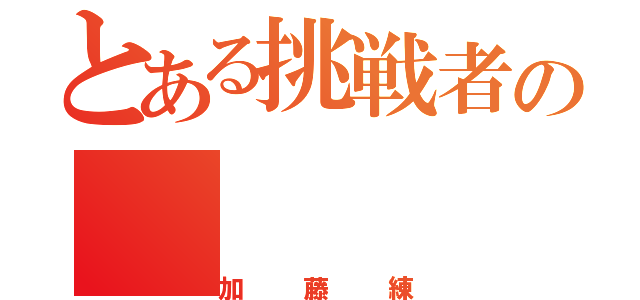 とある挑戦者の（加藤練）