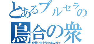 とあるブルセラの烏合の衆（仲悪い同中学卒業の男子）