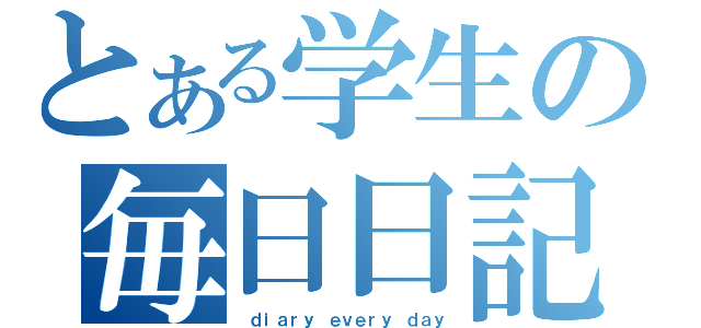 とある学生の毎日日記（ ｄｉａｒｙ ｅｖｅｒｙ ｄａｙ）