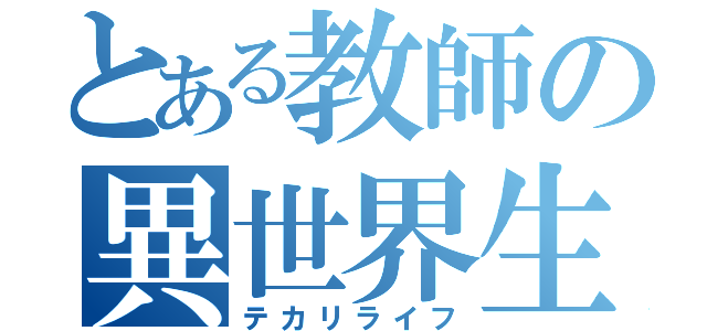 とある教師の異世界生活（テカリライフ）