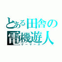 とある田舎の電機遊人達（ゲーマーズ）