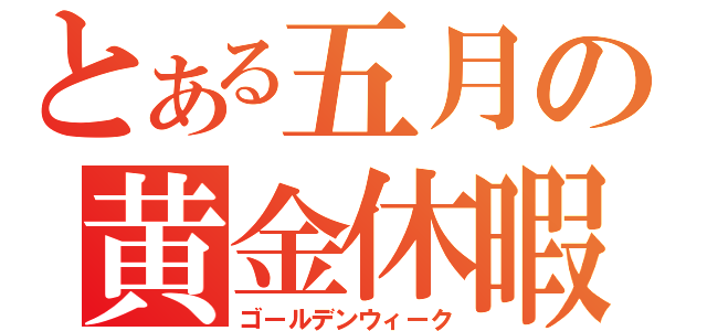 とある五月の黄金休暇」（ゴールデンウィーク）