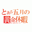 とある五月の黄金休暇」（ゴールデンウィーク）