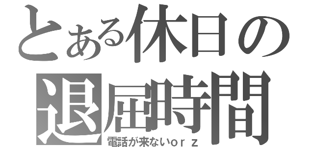 とある休日の退屈時間（電話が来ないｏｒｚ）