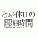 とある休日の退屈時間（電話が来ないｏｒｚ）